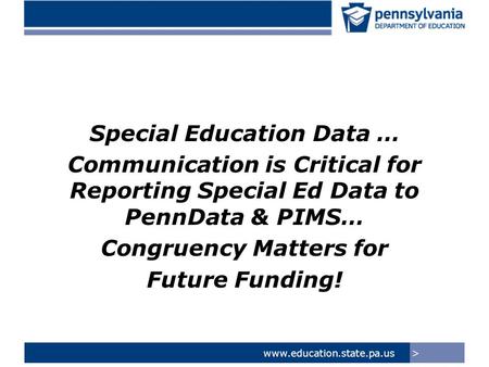 >www.education.state.pa.us Special Education Data … Communication is Critical for Reporting Special Ed Data to PennData & PIMS… Congruency Matters for.