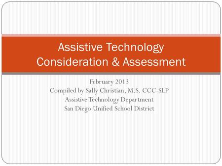 February 2013 Compiled by Sally Christian, M.S. CCC-SLP Assistive Technology Department San Diego Unified School District Assistive Technology Consideration.