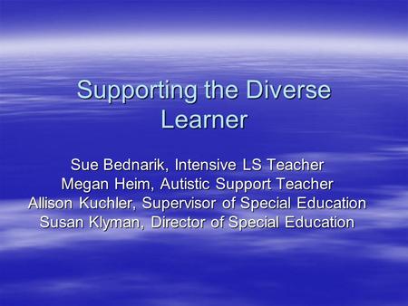 Supporting the Diverse Learner Sue Bednarik, Intensive LS Teacher Megan Heim, Autistic Support Teacher Allison Kuchler, Supervisor of Special Education.