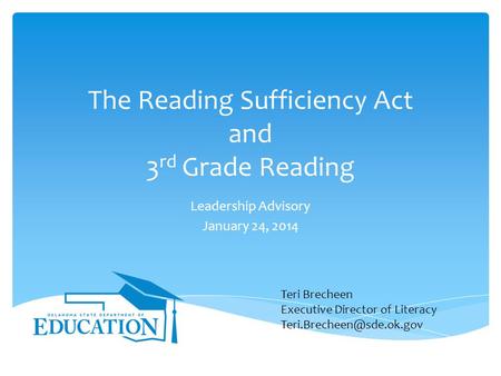 The Reading Sufficiency Act and 3 rd Grade Reading Leadership Advisory January 24, 2014 Teri Brecheen Executive Director of Literacy