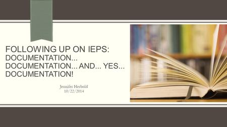 FOLLOWING UP ON IEPS: DOCUMENTATION... DOCUMENTATION... AND... YES... DOCUMENTATION! Jennifer Herbold 10/22/2014.
