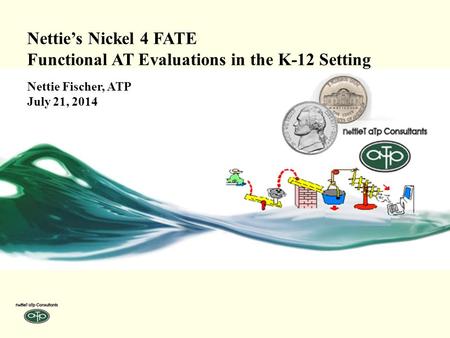 Nettie’s Nickel 4 FATE Functional AT Evaluations in the K-12 Setting Nettie Fischer, ATP July 21, 2014.