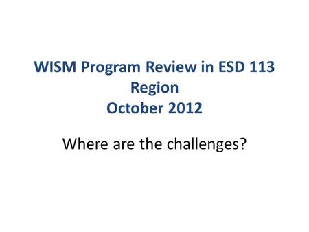 WISM Program Review in ESD 113 Region October 2012 Where are the challenges?