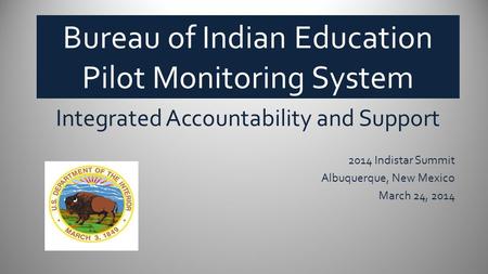 Bureau of Indian Education Pilot Monitoring System Integrated Accountability and Support 2014 Indistar Summit Albuquerque, New Mexico March 24, 2014 BUREAU.