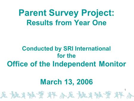 1 Parent Survey Project: Results from Year One Conducted by SRI International for the Office of the Independent Monitor March 13, 2006.