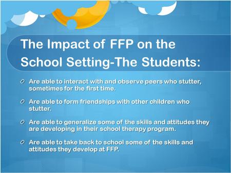 The Impact of FFP on the School Setting-The Students: Are able to interact with and observe peers who stutter, sometimes for the first time. Are able to.