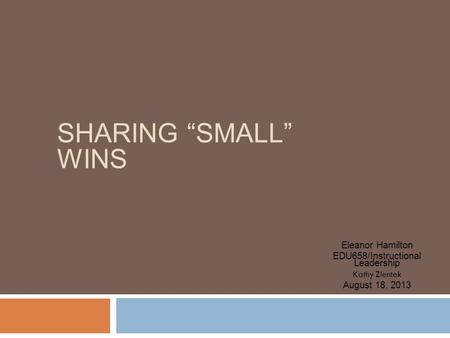 SHARING “SMALL” WINS Eleanor Hamilton EDU658/Instructional Leadership Kathy Zientek August 18, 2013.