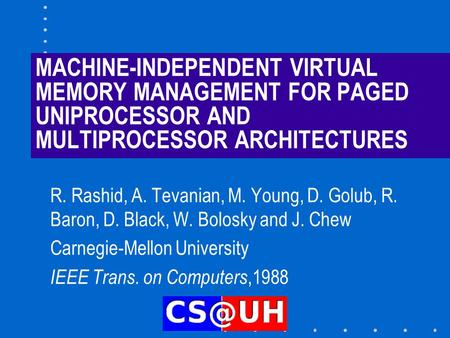 MACHINE-INDEPENDENT VIRTUAL MEMORY MANAGEMENT FOR PAGED UNIPROCESSOR AND MULTIPROCESSOR ARCHITECTURES R. Rashid, A. Tevanian, M. Young, D. Golub, R. Baron,