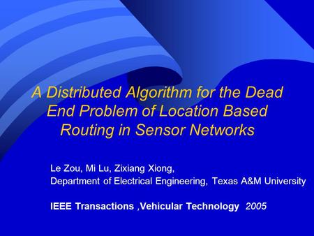 A Distributed Algorithm for the Dead End Problem of Location Based Routing in Sensor Networks Le Zou, Mi Lu, Zixiang Xiong, Department of Electrical Engineering,