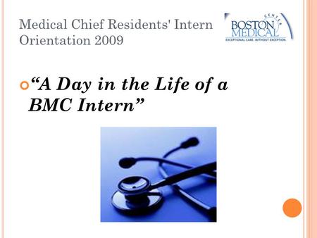 Medical Chief Residents' Intern Orientation 2009 “A Day in the Life of a BMC Intern”