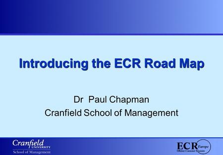 Introducing the ECR Road Map Dr Paul Chapman Cranfield School of Management.
