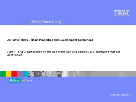 ® IBM Software Group © 2006 IBM Corporation JSF dataTables – Basic Properties and Development Techniques Part I – of a 3-part section on the use of the.
