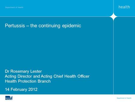Pertussis – the continuing epidemic Dr Rosemary Lester Acting Director and Acting Chief Health Officer Health Protection Branch 14 February 2012.