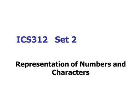 ICS312 Set 2 Representation of Numbers and Characters.