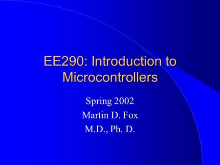 EE290: Introduction to Microcontrollers Spring 2002 Martin D. Fox M.D., Ph. D.