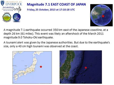 Magnitude 7.1 EAST COAST OF JAPAN Friday, 25 October, 2013 at 17:10:18 UTC A magnitude 7.1 earthquake occurred 350 km east of the Japanese coastline, at.