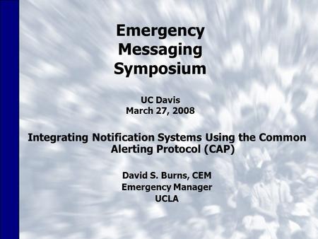 Emergency Messaging Symposium UC Davis March 27, 2008 Integrating Notification Systems Using the Common Alerting Protocol (CAP) David S. Burns, CEM Emergency.