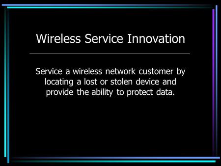 Wireless Service Innovation Service a wireless network customer by locating a lost or stolen device and provide the ability to protect data.