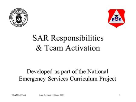1TEAMACT.ppt Last Revised: 10 June 2003 SAR Responsibilities & Team Activation Developed as part of the National Emergency Services Curriculum Project.