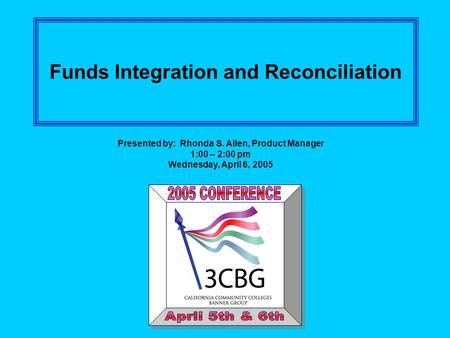 Funds Integration and Reconciliation Presented by: Rhonda S. Allen, Product Manager 1:00 – 2:00 pm Wednesday, April 6, 2005.