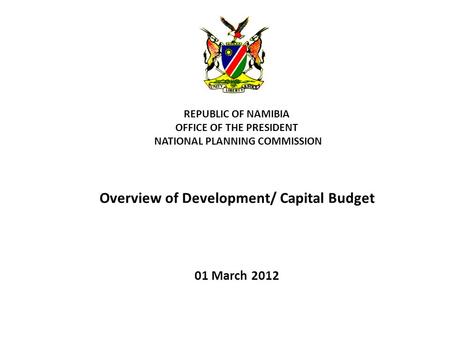 REPUBLIC OF NAMIBIA OFFICE OF THE PRESIDENT NATIONAL PLANNING COMMISSION Overview of Development/ Capital Budget 01 March 2012.