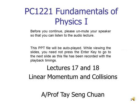 1 PC1221 Fundamentals of Physics I Lectures 17 and 18 Linear Momentum and Collisions A/Prof Tay Seng Chuan Before you continue, please un-mute your speaker.