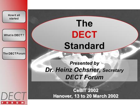 CeBIT 2002 Hanover, 13 to 20 March 2002 How it all started How it all started The DECT Standard Presented by Dr. Heinz Ochsner, Secretary DECT Forum What.