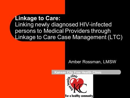 Linkage to Care: Linking newly diagnosed HIV-infected persons to Medical Providers through Linkage to Care Case Management (LTC) Amber Rossman, LMSW Kansas.