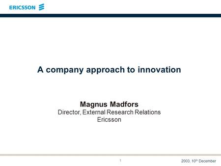 LME/DTR 03:014 A M. Madfors 2003, 10 th December 1 A company approach to innovation Magnus Madfors Director, External Research Relations Ericsson.