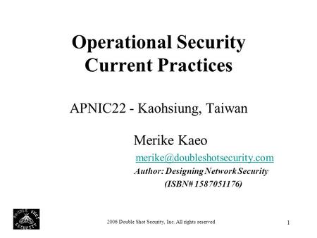 2006 Double Shot Security, Inc. All rights reserved 1 Operational Security Current Practices APNIC22 - Kaohsiung, Taiwan Merike Kaeo