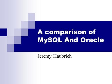 A comparison of MySQL And Oracle Jeremy Haubrich.