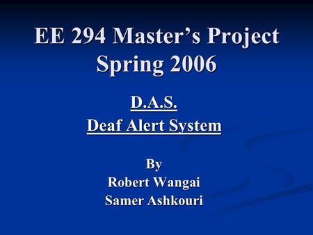 EE 294 Master’s Project Spring 2006 D.A.S. Deaf Alert System By Robert Wangai Samer Ashkouri.