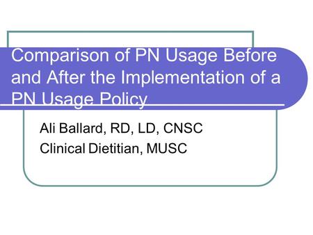 Comparison of PN Usage Before and After the Implementation of a PN Usage Policy Ali Ballard, RD, LD, CNSC Clinical Dietitian, MUSC.