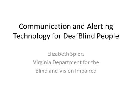 Communication and Alerting Technology for DeafBlind People Elizabeth Spiers Virginia Department for the Blind and Vision Impaired.