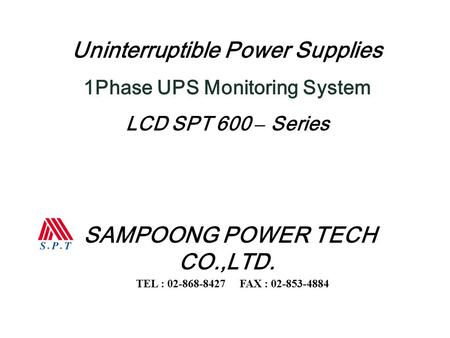 Uninterruptible Power Supplies 1Phase UPS Monitoring System LCD SPT 600 – Series SAMPOONG POWER TECH CO.,LTD. TEL : 02-868-8427 FAX : 02-853-4884.