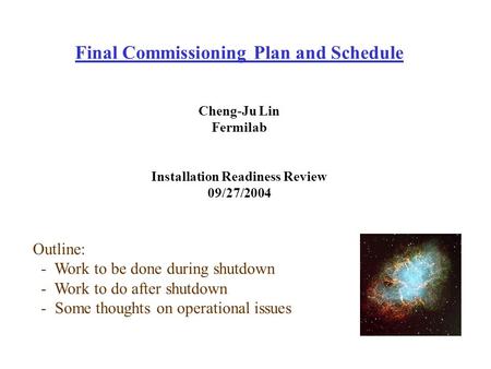 Final Commissioning Plan and Schedule Cheng-Ju Lin Fermilab Installation Readiness Review 09/27/2004 Outline: - Work to be done during shutdown - Work.