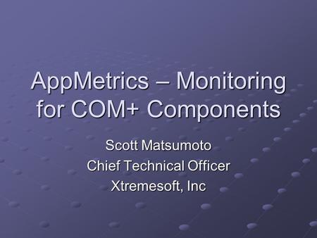 AppMetrics – Monitoring for COM+ Components Scott Matsumoto Chief Technical Officer Xtremesoft, Inc.