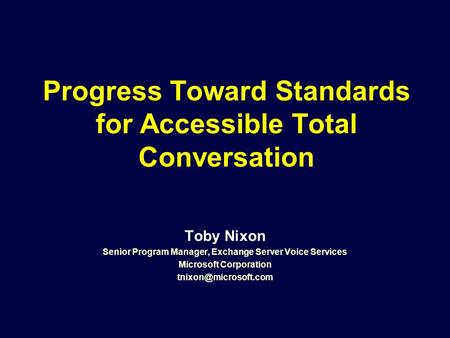 Progress Toward Standards for Accessible Total Conversation Toby Nixon Senior Program Manager, Exchange Server Voice Services Microsoft Corporation