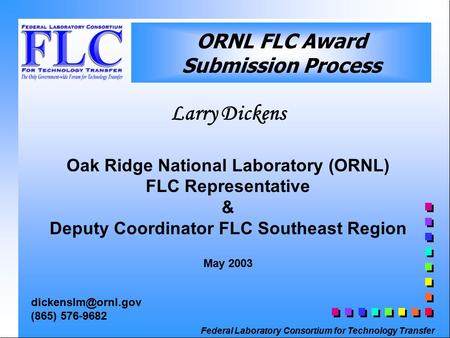 Federal Laboratory Consortium for Technology Transfer ORNL FLC Award Submission Process Larry Dickens Oak Ridge National Laboratory (ORNL) FLC Representative.