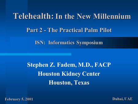 Telehealth: In the New Millennium Stephen Z. Fadem, M.D., FACP Houston Kidney Center Houston, Texas ISN: Informatics Symposium February 5, 2001 Dubai,