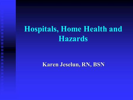 Hospitals, Home Health and Hazards Karen Jeselun, RN, BSN.