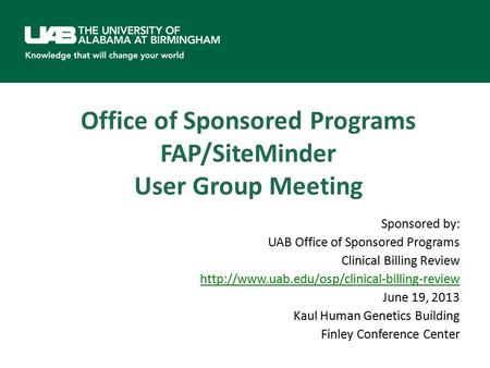 Office of Sponsored Programs FAP/SiteMinder User Group Meeting Sponsored by: UAB Office of Sponsored Programs Clinical Billing Review