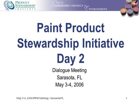May 3-4, 2006 PPSI Meeting - Sarasota FL1 Paint Product Stewardship Initiative Day 2 Dialogue Meeting Sarasota, FL May 3-4, 2006.
