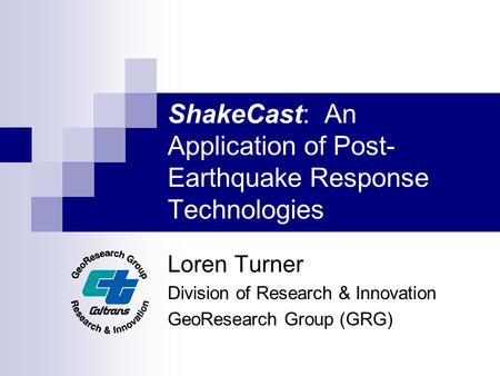 ShakeCast: An Application of Post- Earthquake Response Technologies Loren Turner Division of Research & Innovation GeoResearch Group (GRG)