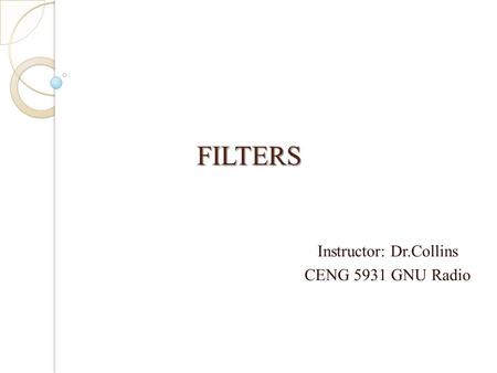FILTERS FILTERS Instructor: Dr.Collins CENG 5931 GNU Radio.