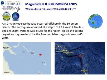 A 8.0 magnitude earthquake occurred offshore in the Solomon Islands. The earthquake occurred at a depth of 28.7 km (17.8 miles) and a tsunami warning was.