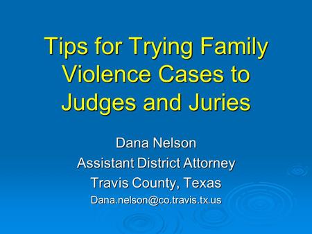 Tips for Trying Family Violence Cases to Judges and Juries Dana Nelson Assistant District Attorney Travis County, Texas