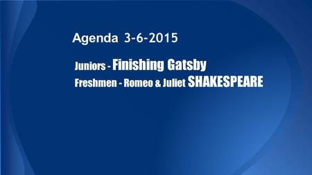 Agenda 3-6-2015 Juniors - Finishing Gatsby Freshmen - Romeo & Juliet SHAKESPEARE.