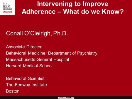 Www.ias2011.org Intervening to Improve Adherence – What do we Know? Conall O’Cleirigh, Ph.D. Associate Director Behavioral Medicine, Department of Psychiatry.