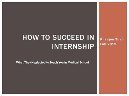 Khanjan Shah Fall 2013 HOW TO SUCCEED IN INTERNSHIP What They Neglected to Teach You in Medical School.